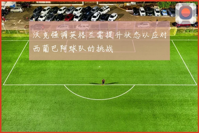 沃克强调英格兰需提升状态以应对西葡巴阿球队的挑战