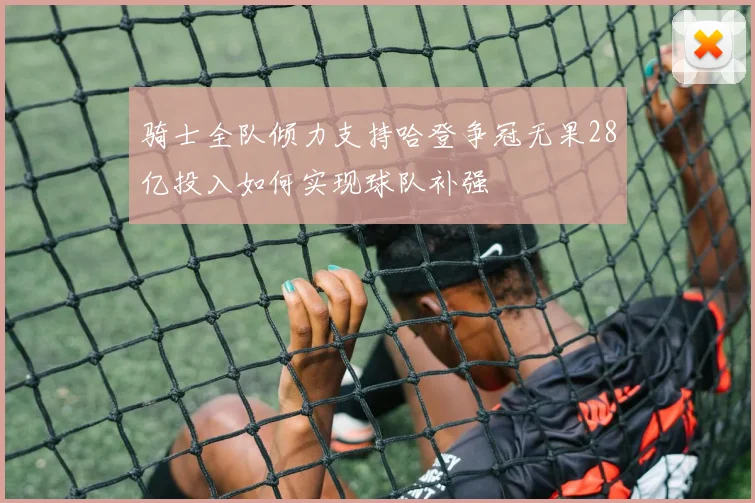 骑士全队倾力支持哈登争冠无果28亿投入如何实现球队补强