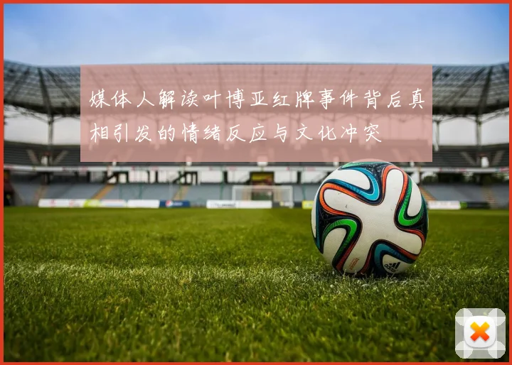 媒体人解读叶博亚红牌事件背后真相引发的情绪反应与文化冲突