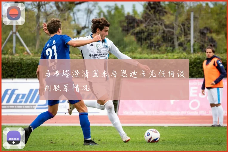 马洛塔澄清国米与恩迪卡无任何谈判联系情况