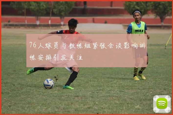 76人球员与教练组紧张会谈影响训练安排引发关注