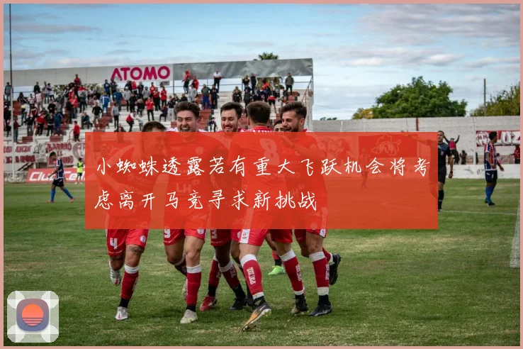 小蜘蛛透露若有重大飞跃机会将考虑离开马竞寻求新挑战