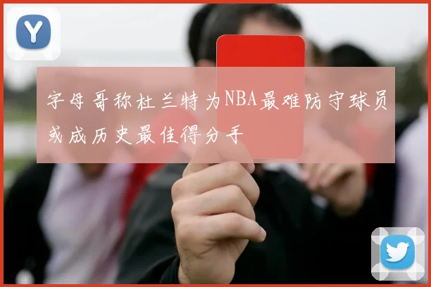 字母哥称杜兰特为NBA最难防守球员或成历史最佳得分手