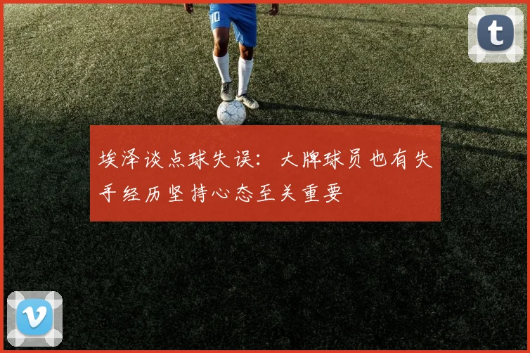 埃泽谈点球失误：大牌球员也有失手经历坚持心态至关重要