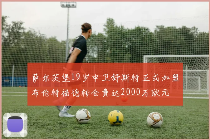 萨尔茨堡19岁中卫舒斯特正式加盟布伦特福德转会费达2000万欧元