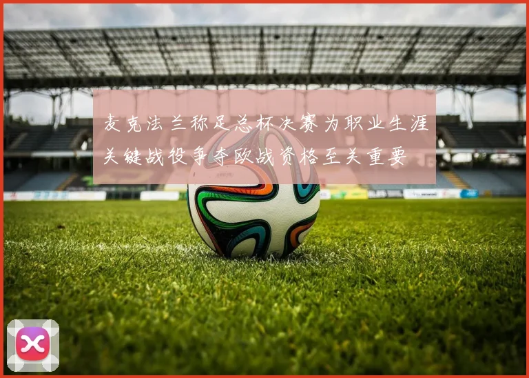 麦克法兰称足总杯决赛为职业生涯关键战役争夺欧战资格至关重要