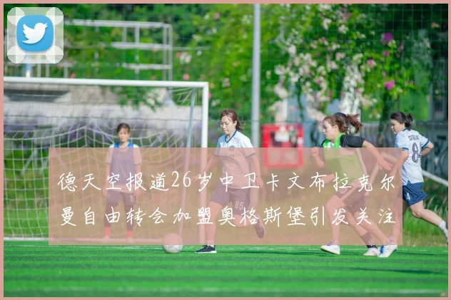 德天空报道26岁中卫卡文布拉克尔曼自由转会加盟奥格斯堡引发关注