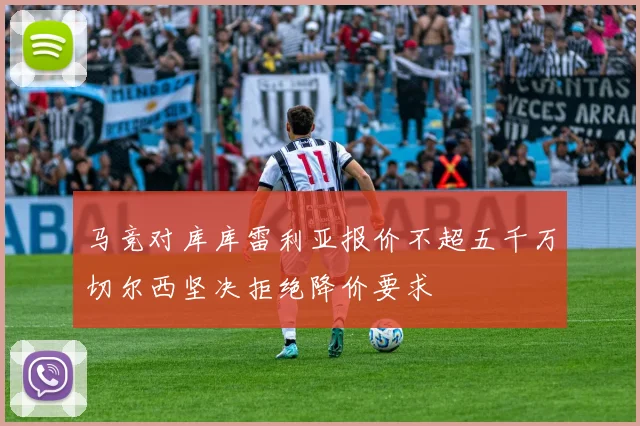 马竞对库库雷利亚报价不超五千万切尔西坚决拒绝降价要求