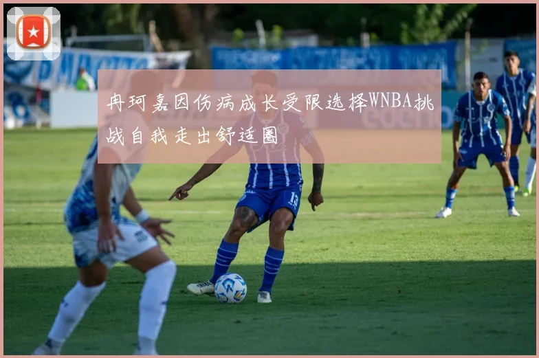 冉珂嘉因伤病成长受限选择WNBA挑战自我走出舒适圈