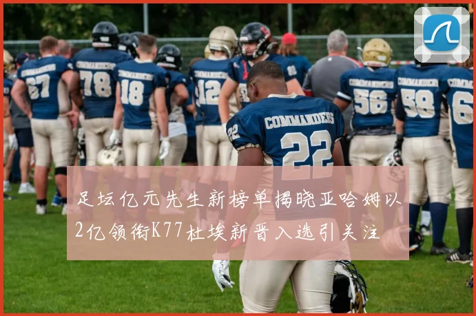 足坛亿元先生新榜单揭晓亚哈姆以2亿领衔K77杜埃新晋入选引关注