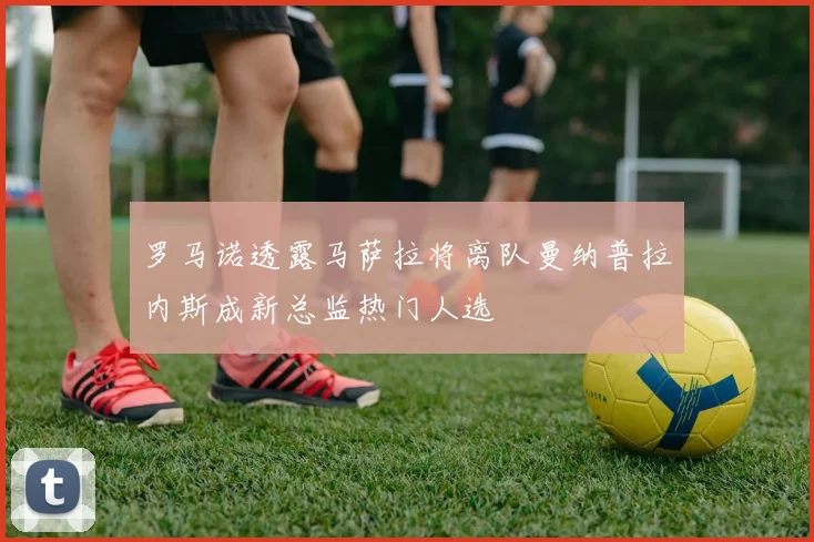 罗马诺透露马萨拉将离队曼纳普拉内斯成新总监热门人选