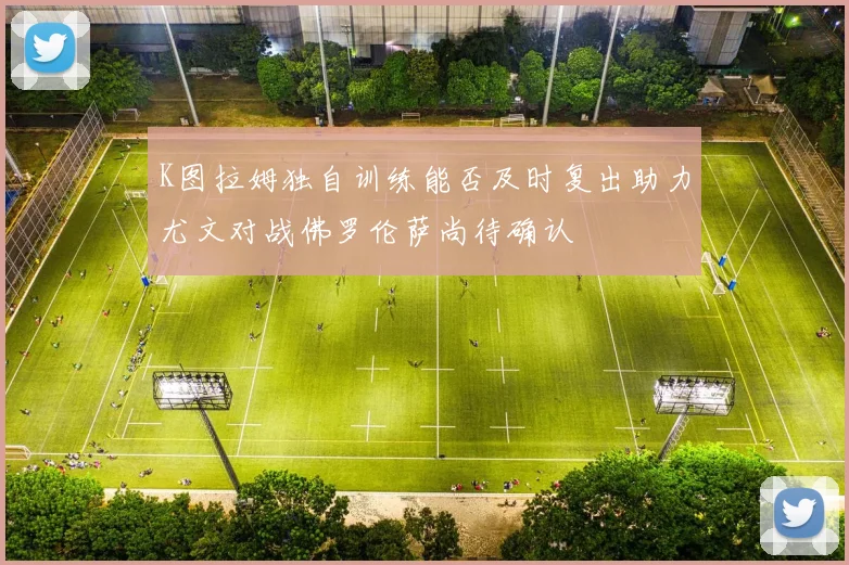 K图拉姆独自训练能否及时复出助力尤文对战佛罗伦萨尚待确认