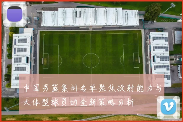 中国男篮集训名单聚焦投射能力与大体型球员的全新策略分析