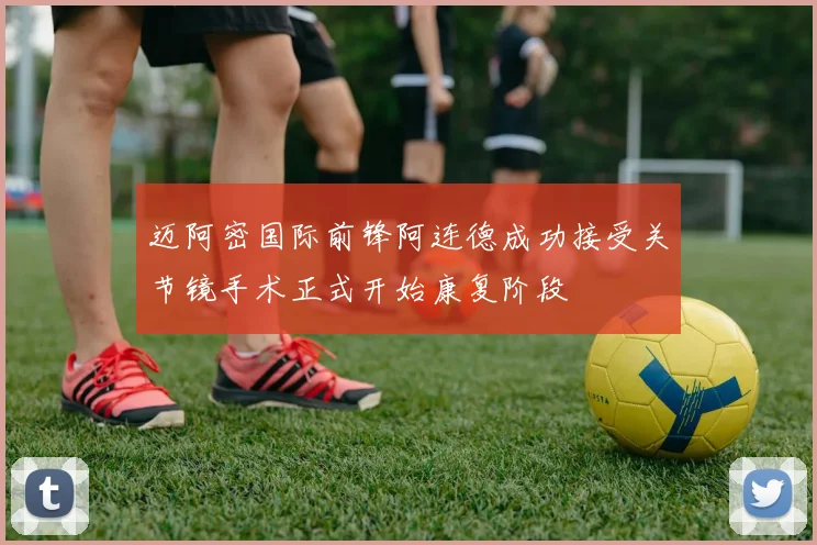 迈阿密国际前锋阿连德成功接受关节镜手术正式开始康复阶段