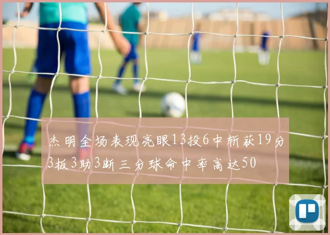 杰明全场表现亮眼13投6中斩获19分3板3助3断三分球命中率高达50