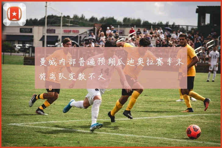 曼城内部普遍预期瓜迪奥拉赛季末将离队变数不大