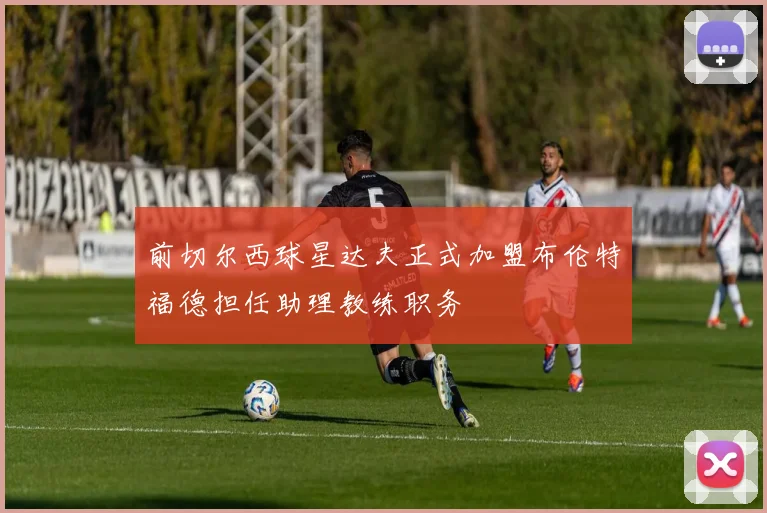 前切尔西球星达夫正式加盟布伦特福德担任助理教练职务
