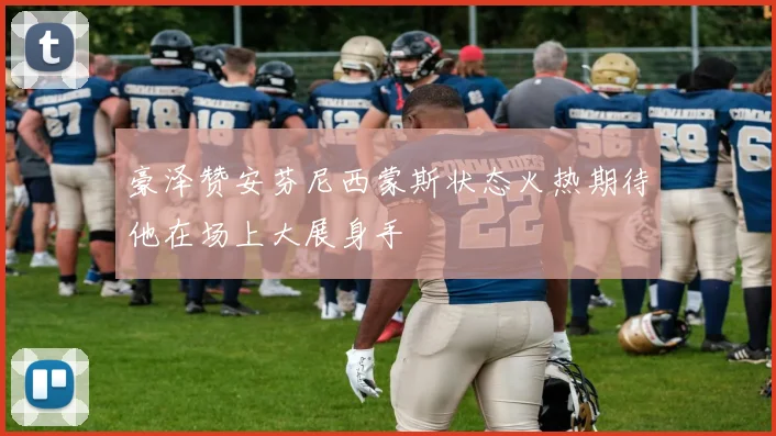 豪泽赞安芬尼西蒙斯状态火热期待他在场上大展身手