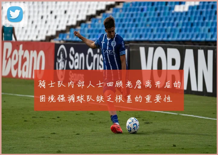 骑士队内部人士回顾老詹离开后的困境强调球队缺乏根基的重要性