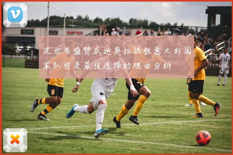 皮尔洛盛赞瓜迪奥拉执教意大利国家队将是最佳选择的理由分析