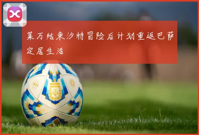 莱万结束沙特冒险后计划重返巴萨定居生活